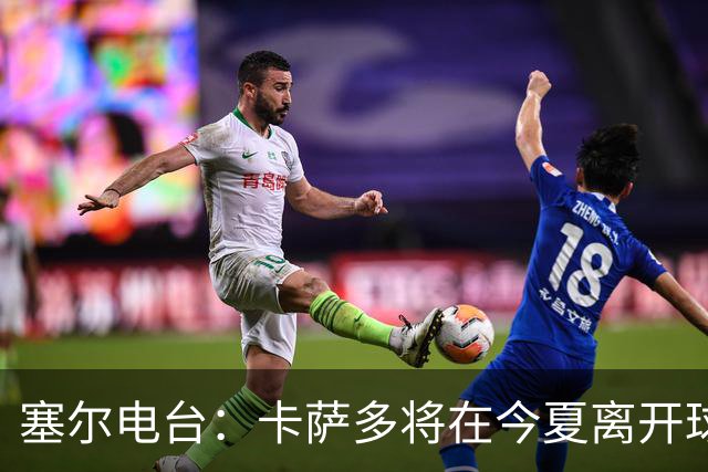 塞尔电台：卡萨多将在今夏离开球队 利雅得新月是具吸引力的选择